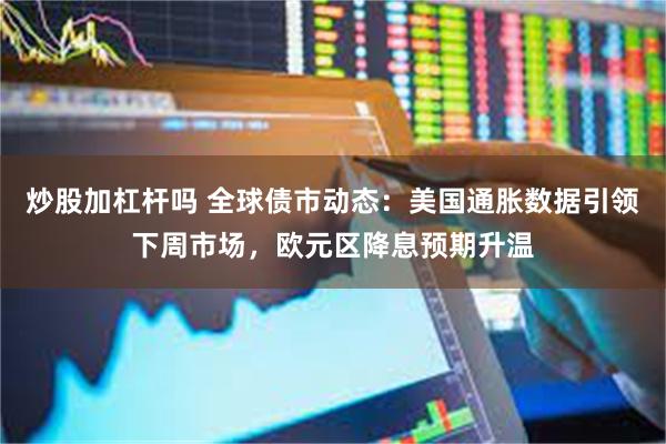 炒股加杠杆吗 全球债市动态：美国通胀数据引领下周市场，欧元区降息预期升温