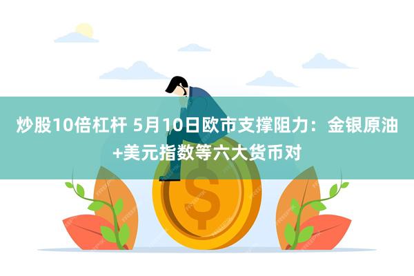 炒股10倍杠杆 5月10日欧市支撑阻力：金银原油+美元指数等六大货币对