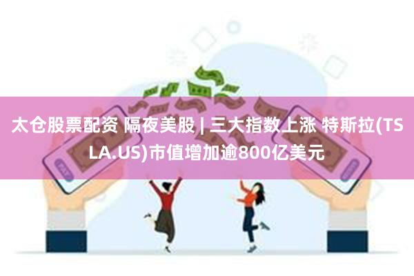 太仓股票配资 隔夜美股 | 三大指数上涨 特斯拉(TSLA.US)市值增加逾800亿美元