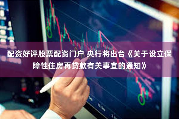 配资好评股票配资门户 央行将出台《关于设立保障性住房再贷款有关事宜的通知》