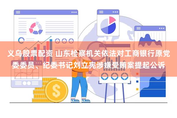 义乌股票配资 山东检察机关依法对工商银行原党委委员、纪委书记刘立宪涉嫌受贿案提起公诉
