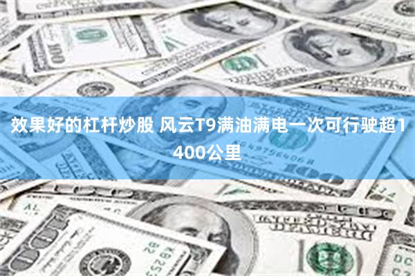 效果好的杠杆炒股 风云T9满油满电一次可行驶超1400公里