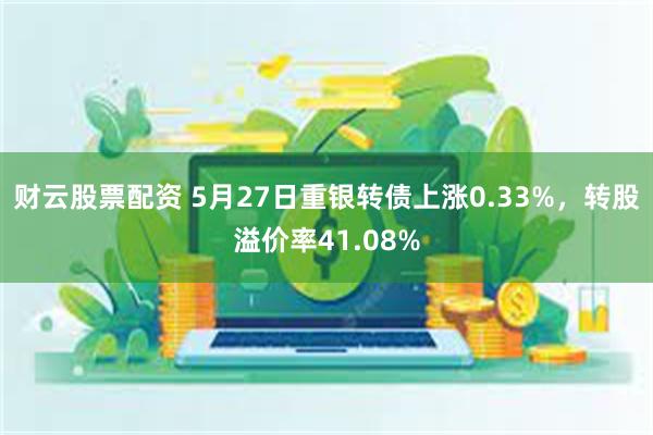 财云股票配资 5月27日重银转债上涨0.33%，转股溢价率41.08%