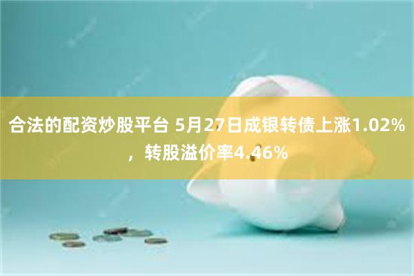 合法的配资炒股平台 5月27日成银转债上涨1.02%，转股溢价率4.46%