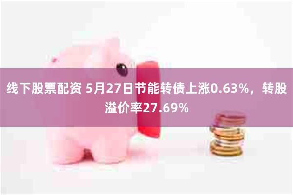 线下股票配资 5月27日节能转债上涨0.63%，转股溢价率27.69%