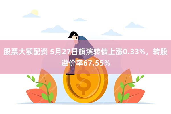 股票大额配资 5月27日旗滨转债上涨0.33%，转股溢价率67.55%