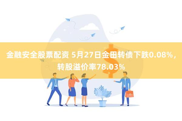 金融安全股票配资 5月27日金田转债下跌0.08%，转股溢价率78.03%