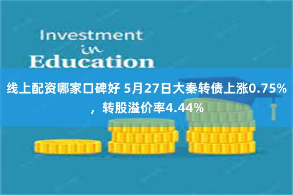 线上配资哪家口碑好 5月27日大秦转债上涨0.75%，转股溢价率4.44%