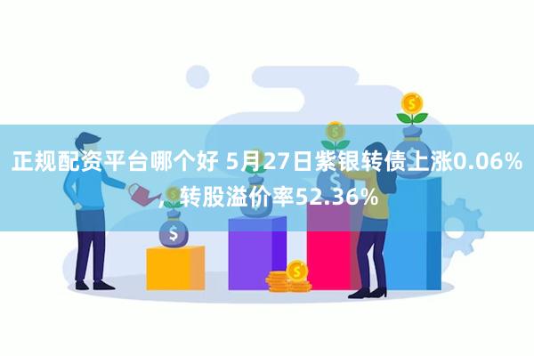 正规配资平台哪个好 5月27日紫银转债上涨0.06%，转股溢价率52.36%