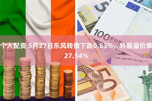 个人配资 5月27日东风转债下跌0.83%，转股溢价率27.54%