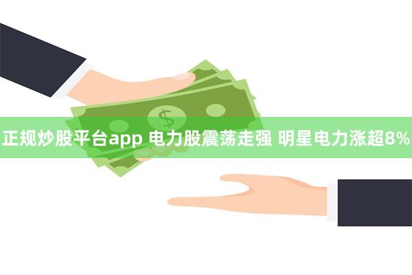 正规炒股平台app 电力股震荡走强 明星电力涨超8%