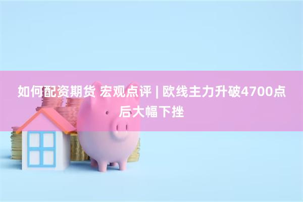 如何配资期货 宏观点评 | 欧线主力升破4700点后大幅下挫