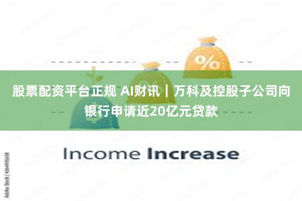 股票配资平台正规 AI财讯｜万科及控股子公司向银行申请近20亿元贷款