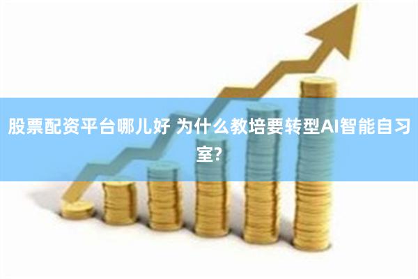 股票配资平台哪儿好 为什么教培要转型AI智能自习室?