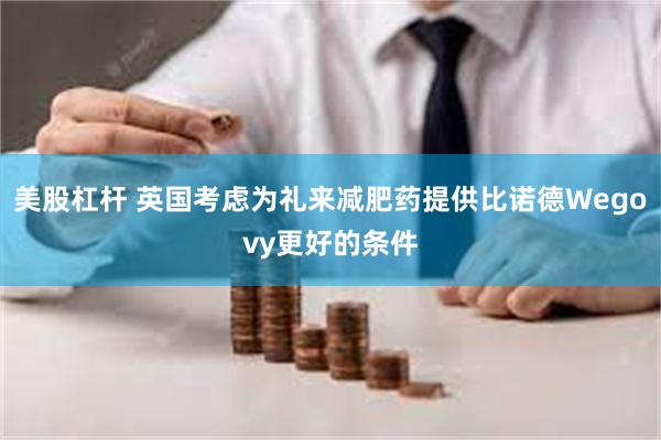 美股杠杆 英国考虑为礼来减肥药提供比诺德Wegovy更好的条件