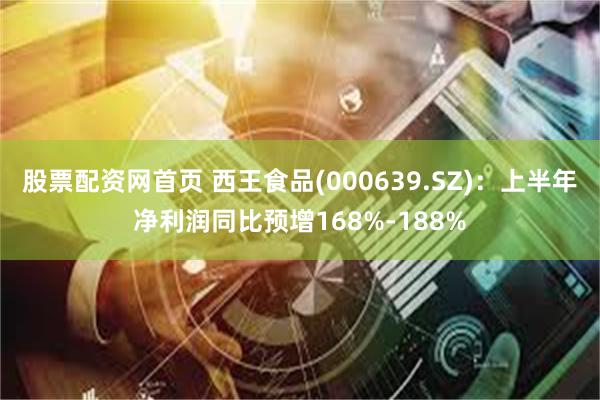 股票配资网首页 西王食品(000639.SZ)：上半年净利润同比预增168%-188%