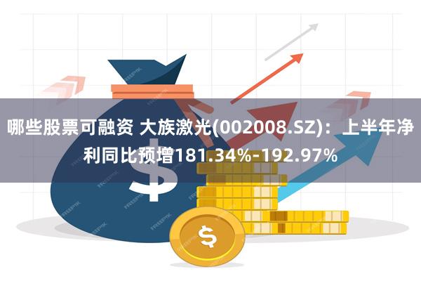 哪些股票可融资 大族激光(002008.SZ)：上半年净利同比预增181.34%-192.97%