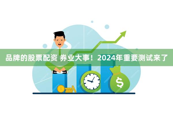 品牌的股票配资 券业大事！2024年重要测试来了