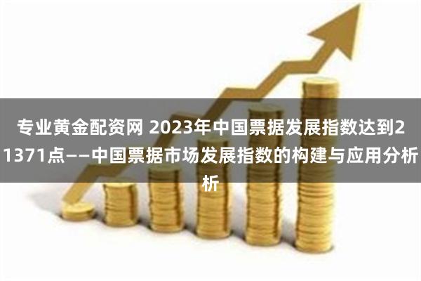 专业黄金配资网 2023年中国票据发展指数达到21371点——中国票据市场发展指数的构建与应用分析