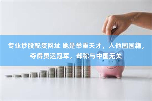 专业炒股配资网址 她是举重天才，入他国国籍，夺得奥运冠军，却称与中国无关