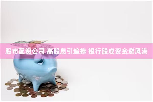 股市配资公司 高股息引追捧 银行股成资金避风港