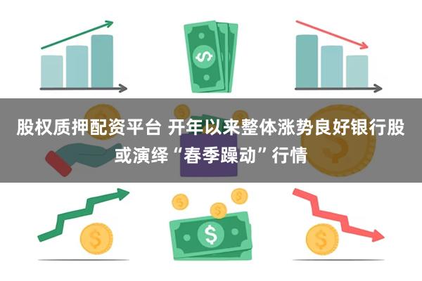 股权质押配资平台 开年以来整体涨势良好银行股或演绎“春季躁动”行情