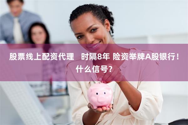股票线上配资代理   时隔8年 险资举牌A股银行！什么信号？