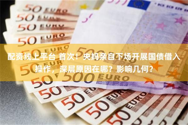 配资线上平台 首次！央妈亲自下场开展国债借入操作，深层原因在哪？影响几何？
