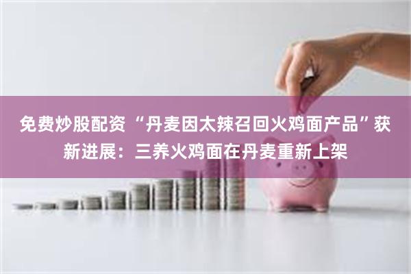 免费炒股配资 “丹麦因太辣召回火鸡面产品”获新进展：三养火鸡面在丹麦重新上架