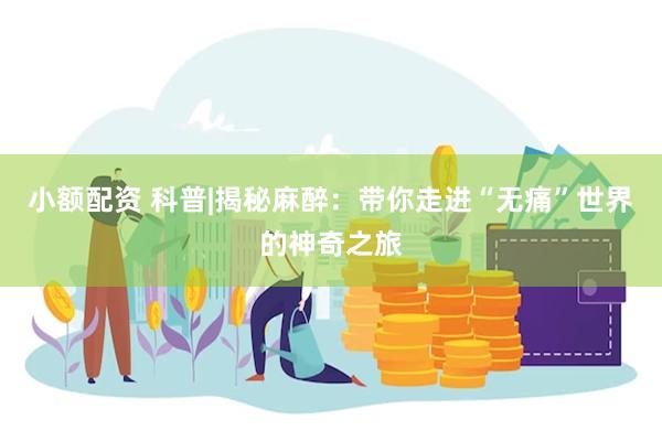 小额配资 科普|揭秘麻醉：带你走进“无痛”世界的神奇之旅