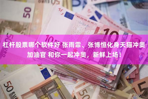 杠杆股票哪个软件好 张雨霏、张博恒化身天猫冲奥加油官 和你一起冲奥，新鲜上场！