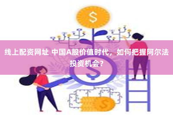 线上配资网址 中国A股价值时代，如何把握阿尔法投资机会？