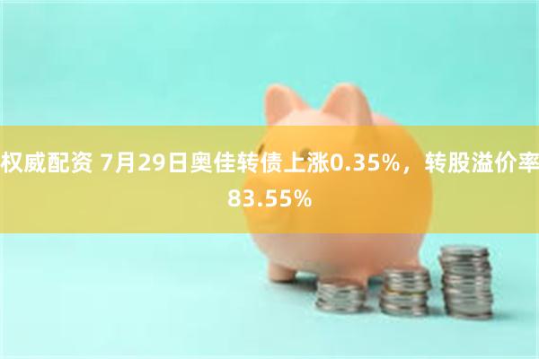 权威配资 7月29日奥佳转债上涨0.35%，转股溢价率83.55%