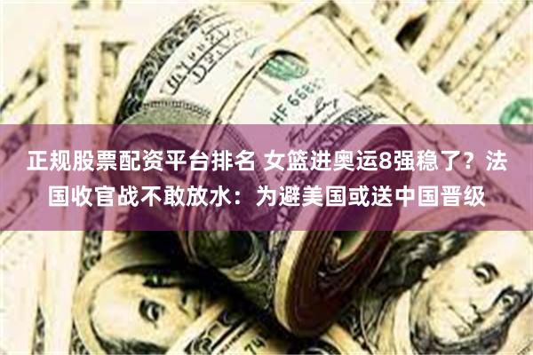 正规股票配资平台排名 女篮进奥运8强稳了？法国收官战不敢放水：为避美国或送中国晋级