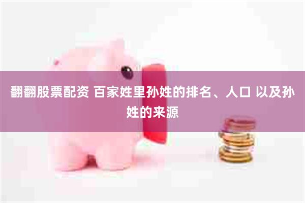 翻翻股票配资 百家姓里孙姓的排名、人口 以及孙姓的来源