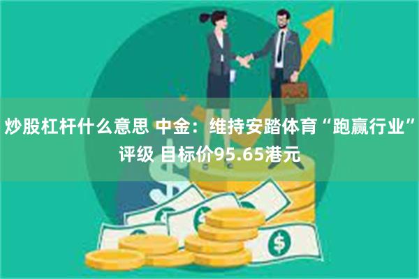 炒股杠杆什么意思 中金：维持安踏体育“跑赢行业”评级 目标价95.65港元