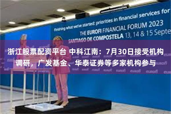 浙江股票配资平台 中科江南：7月30日接受机构调研，广发基金、华泰证券等多家机构参与