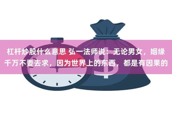 杠杆炒股什么意思 弘一法师说：无论男女，姻缘千万不要去求，因为世界上的东西，都是有因果的
