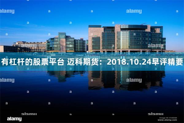 有杠杆的股票平台 迈科期货：2018.10.24早评精要