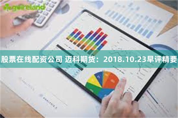 股票在线配资公司 迈科期货：2018.10.23早评精要