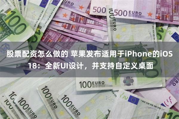 股票配资怎么做的 苹果发布适用于iPhone的iOS 18：全新UI设计，并支持自定义桌面