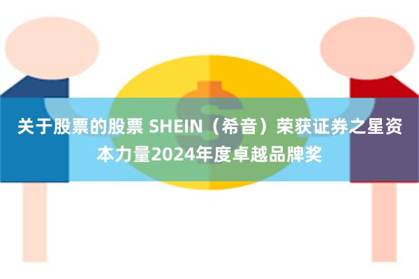 关于股票的股票 SHEIN（希音）荣获证券之星资本力量2024年度卓越品牌奖