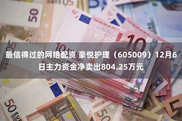 最信得过的网络配资 豪悦护理（605009）12月6日主力资金净卖出804.25万元