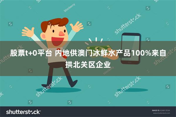股票t+0平台 内地供澳门冰鲜水产品100%来自拱北关区企业