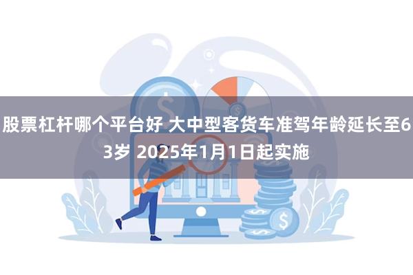 股票杠杆哪个平台好 大中型客货车准驾年龄延长至63岁 2025年1月1日起实施