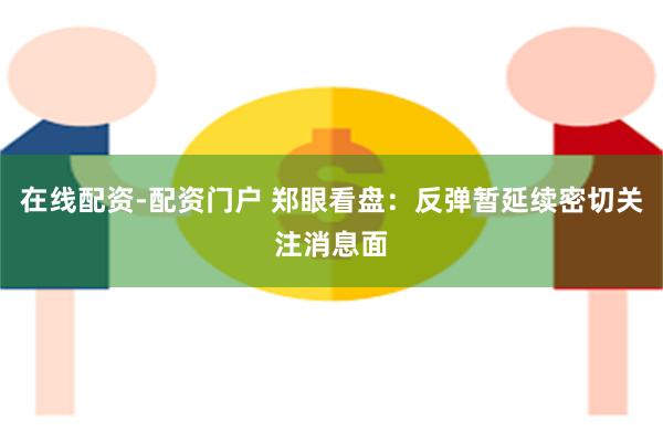 在线配资-配资门户 郑眼看盘：反弹暂延续密切关注消息面