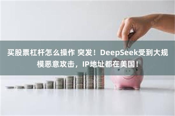 买股票杠杆怎么操作 突发！DeepSeek受到大规模恶意攻击，IP地址都在美国！