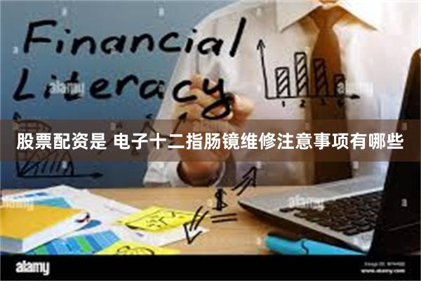 股票配资是 电子十二指肠镜维修注意事项有哪些