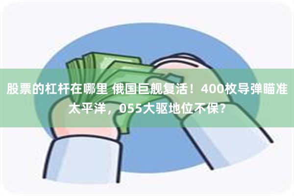股票的杠杆在哪里 俄国巨舰复活！400枚导弹瞄准太平洋，055大驱地位不保？