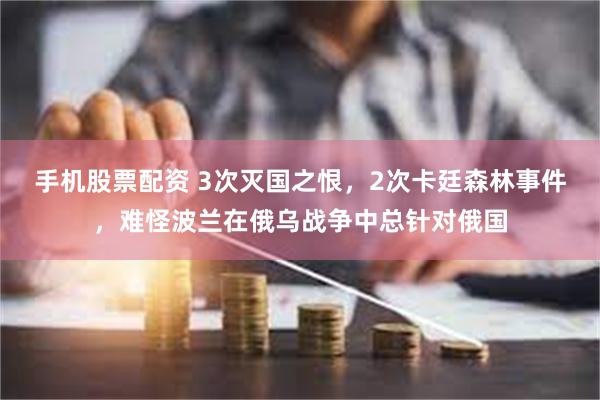 手机股票配资 3次灭国之恨，2次卡廷森林事件，难怪波兰在俄乌战争中总针对俄国